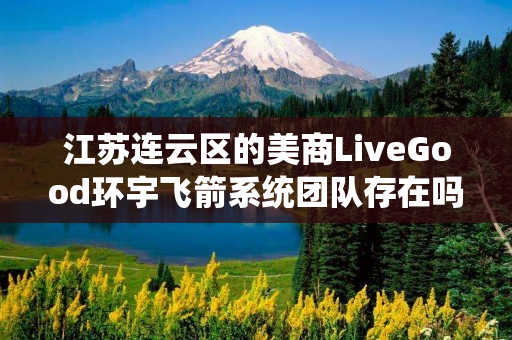 江苏连云区的美商LiveGood环宇飞箭系统团队存在吗