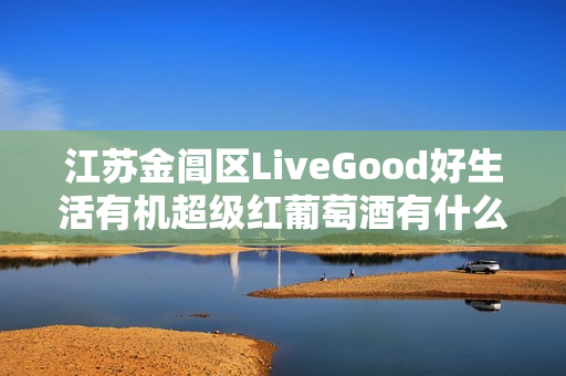 江苏金阊区LiveGood好生活有机超级红葡萄酒有什么优势