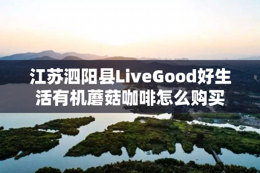 江苏泗阳县LiveGood好生活有机蘑菇咖啡怎么购买