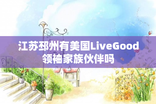 江苏邳州有美国LiveGood领袖家族伙伴吗