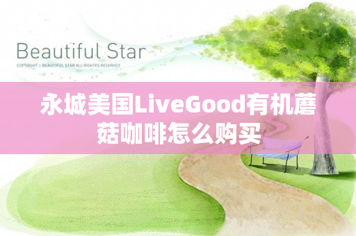 永城美国LiveGood有机蘑菇咖啡怎么购买