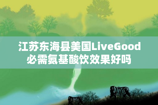 江苏东海县美国LiveGood必需氨基酸饮效果好吗