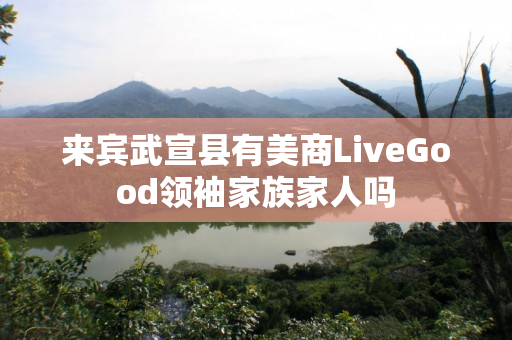 来宾武宣县有美商LiveGood领袖家族家人吗