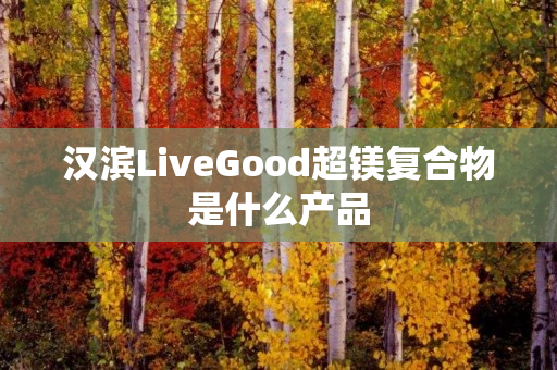 汉滨LiveGood超镁复合物是什么产品