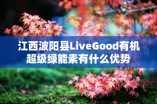 江西波阳县LiveGood有机超级绿能素有什么优势