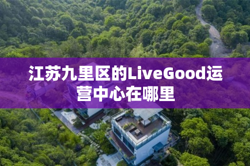 江苏九里区的LiveGood运营中心在哪里