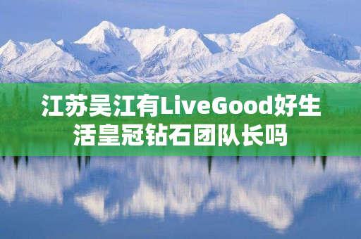 江苏吴江有LiveGood好生活皇冠钻石团队长吗