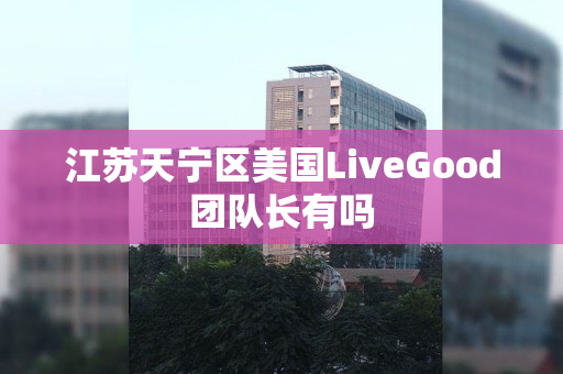 江苏天宁区美国LiveGood团队长有吗