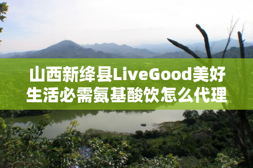 山西新绛县LiveGood美好生活必需氨基酸饮怎么代理