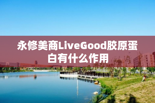 永修美商LiveGood胶原蛋白有什么作用