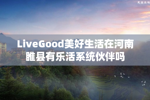 LiveGood美好生活在河南睢县有乐活系统伙伴吗