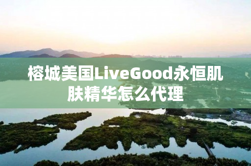 榕城美国LiveGood永恒肌肤精华怎么代理