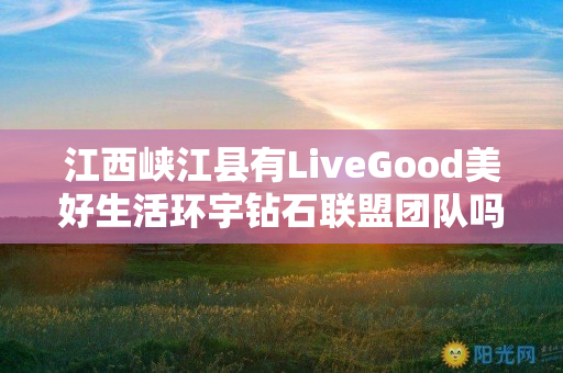 江西峡江县有LiveGood美好生活环宇钻石联盟团队吗