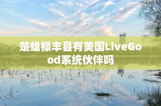 楚雄禄丰县有美国LiveGood系统伙伴吗