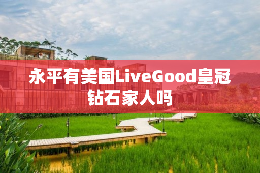 永平有美国LiveGood皇冠钻石家人吗