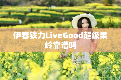 伊春铁力LiveGood超级果岭靠谱吗