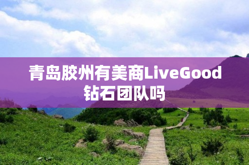 青岛胶州有美商LiveGood钻石团队吗