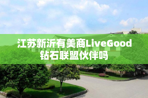 江苏新沂有美商LiveGood钻石联盟伙伴吗