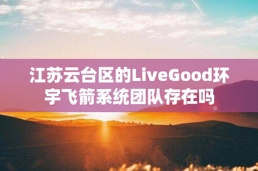 江苏云台区的LiveGood环宇飞箭系统团队存在吗