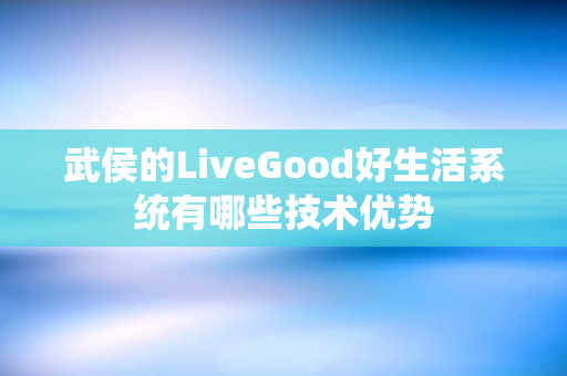 武侯的LiveGood好生活系统有哪些技术优势