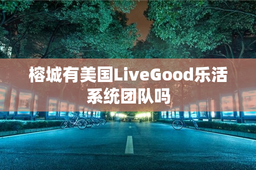 榕城有美国LiveGood乐活系统团队吗