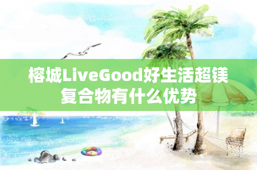 榕城LiveGood好生活超镁复合物有什么优势