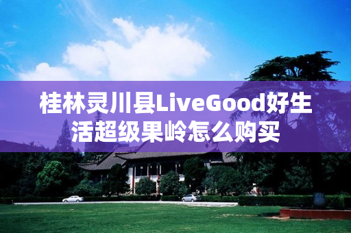 桂林灵川县LiveGood好生活超级果岭怎么购买