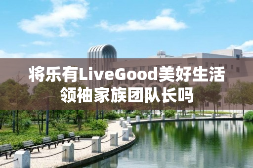 将乐有LiveGood美好生活领袖家族团队长吗