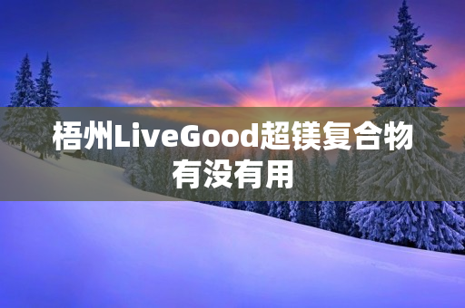 梧州LiveGood超镁复合物有没有用