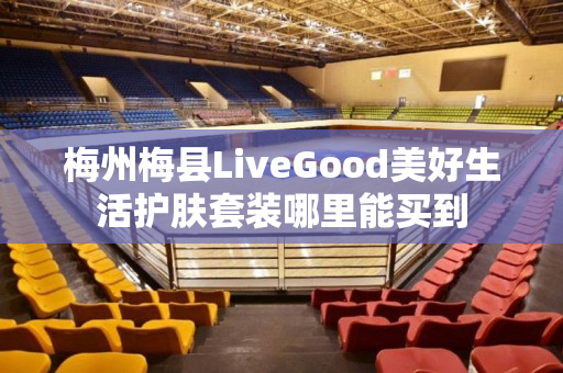 梅州梅县LiveGood美好生活护肤套装哪里能买到