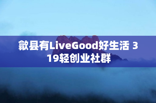 歙县有LiveGood好生活 319轻创业社群