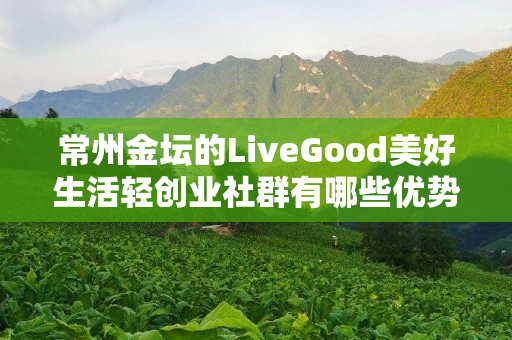 常州金坛的LiveGood美好生活轻创业社群有哪些优势