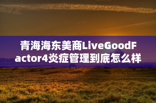 青海海东美商LiveGoodFactor4炎症管理到底怎么样