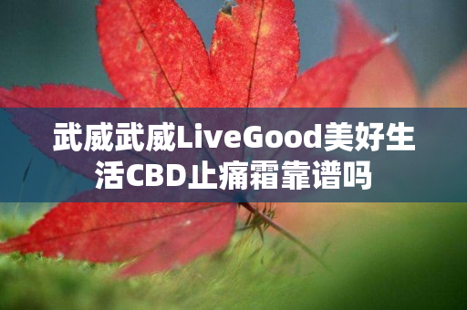 武威武威LiveGood美好生活CBD止痛霜靠谱吗