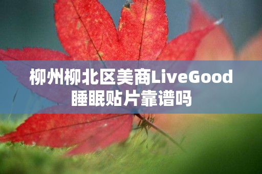 柳州柳北区美商LiveGood睡眠贴片靠谱吗