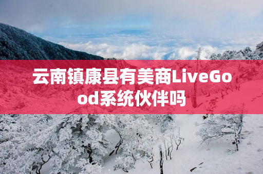 云南镇康县有美商LiveGood系统伙伴吗