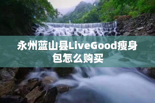 永州蓝山县LiveGood瘦身包怎么购买