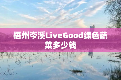 梧州岑溪LiveGood绿色蔬菜多少钱