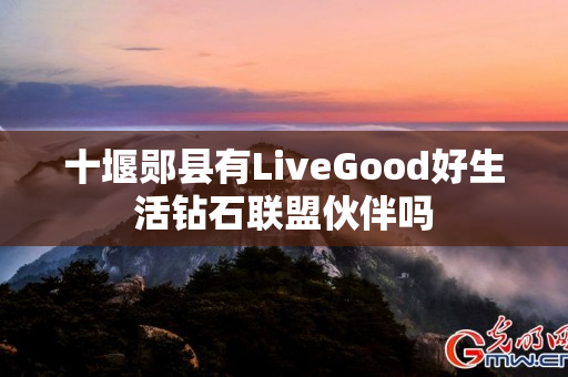 十堰郧县有LiveGood好生活钻石联盟伙伴吗