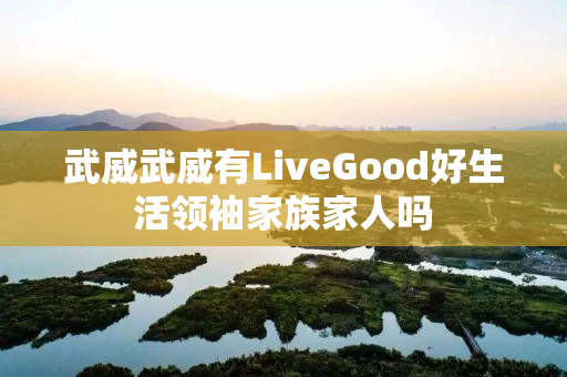 武威武威有LiveGood好生活领袖家族家人吗