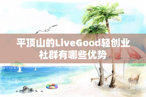 平顶山的LiveGood轻创业社群有哪些优势