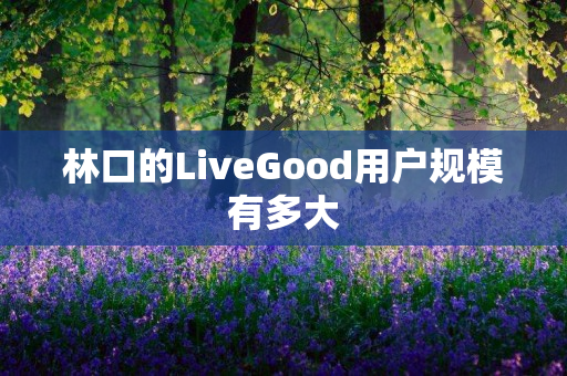 林口的LiveGood用户规模有多大