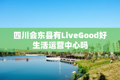 四川会东县有LiveGood好生活运营中心吗