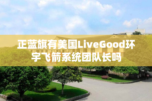 正蓝旗有美国LiveGood环宇飞箭系统团队长吗