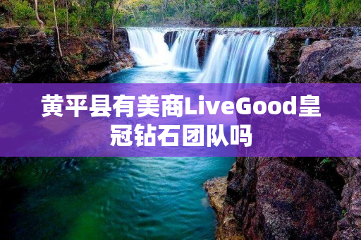 黄平县有美商LiveGood皇冠钻石团队吗