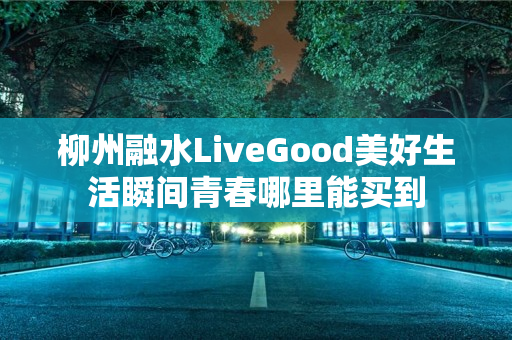 柳州融水LiveGood美好生活瞬间青春哪里能买到