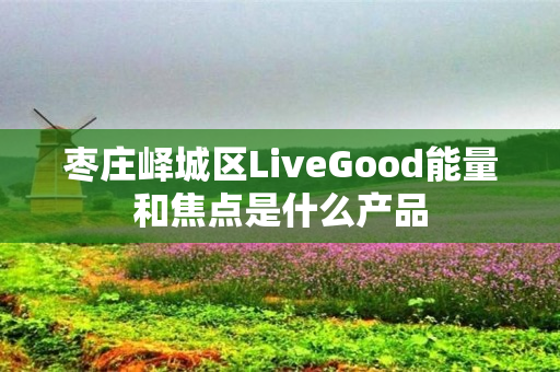 枣庄峄城区LiveGood能量和焦点是什么产品