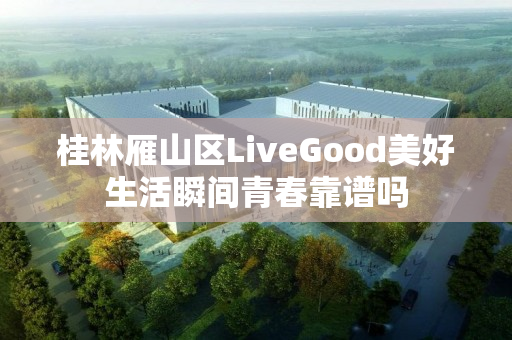 桂林雁山区LiveGood美好生活瞬间青春靠谱吗