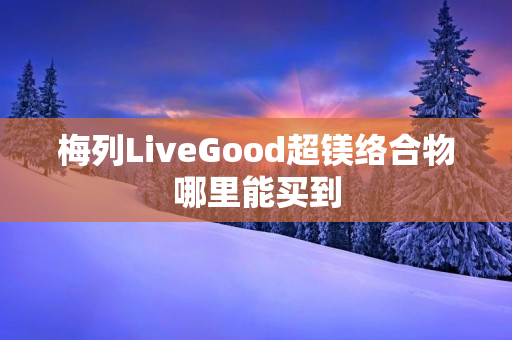 梅列LiveGood超镁络合物哪里能买到