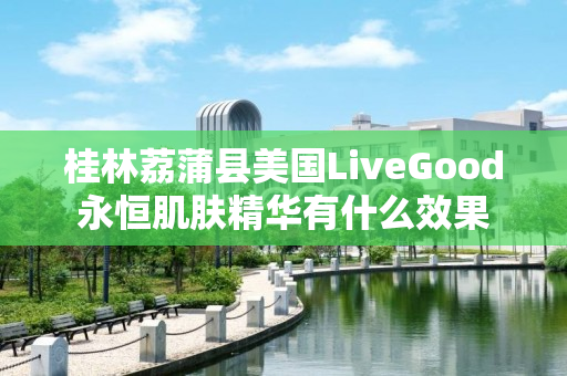 桂林荔蒲县美国LiveGood永恒肌肤精华有什么效果